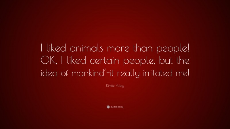 Kirstie Alley Quote: “I liked animals more than people! OK, I liked certain people, but the idea of mankind’-it really irritated me!”