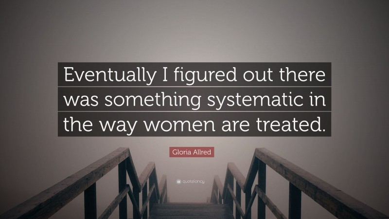 Gloria Allred Quote: “Eventually I figured out there was something systematic in the way women are treated.”