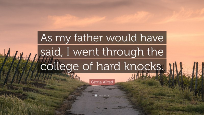 Gloria Allred Quote: “As my father would have said, I went through the college of hard knocks.”
