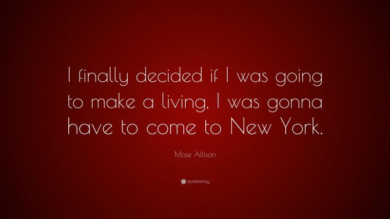 Mose Allison Quote: “I finally decided if I was going to make a living, I was gonna have to come to New York.”