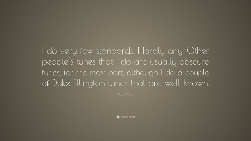 Mose Allison Quote: “I do very few standards. Hardly any. Other people’s tunes that I do are usually obscure tunes, for the most part, although I do a couple of Duke Ellington tunes that are well known.”
