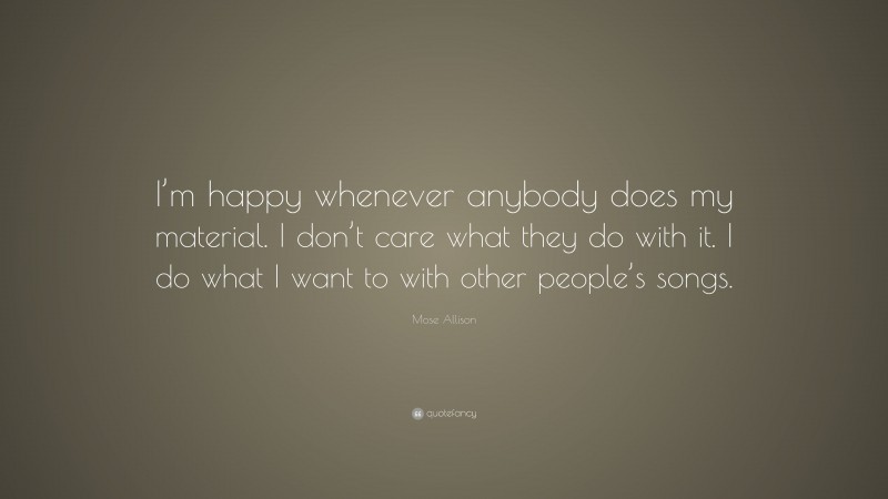 Mose Allison Quote: “I’m happy whenever anybody does my material. I don’t care what they do with it. I do what I want to with other people’s songs.”