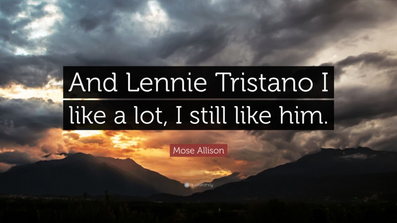 Mose Allison Quote: “And Lennie Tristano I like a lot, I still like him.”