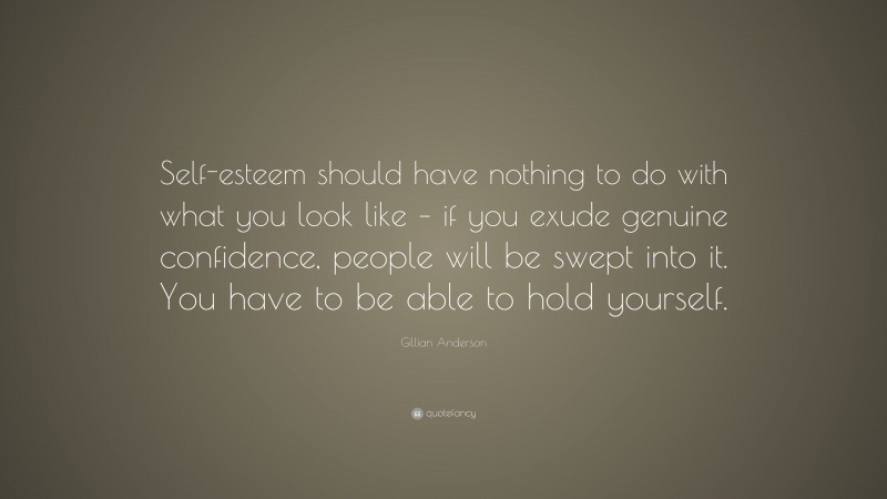 Gillian Anderson Quote: “Self-esteem should have nothing to do with what you look like – if you exude genuine confidence, people will be swept into it. You have to be able to hold yourself.”