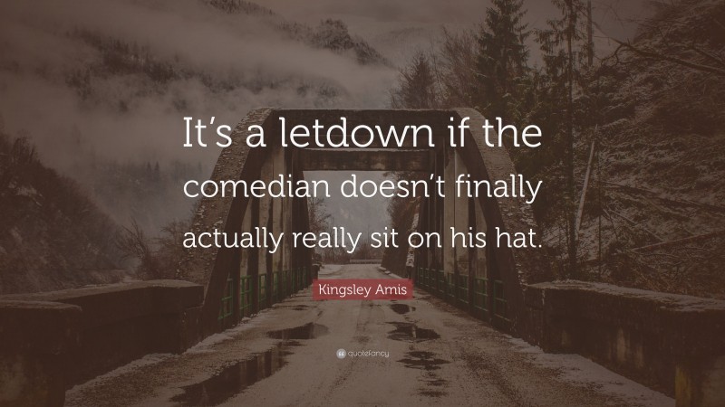 Kingsley Amis Quote: “It’s a letdown if the comedian doesn’t finally actually really sit on his hat.”