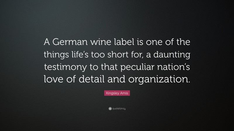 Kingsley Amis Quote: “A German wine label is one of the things life’s too short for, a daunting testimony to that peculiar nation’s love of detail and organization.”