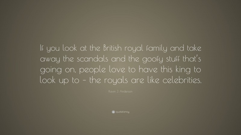 Kevin J. Anderson Quote: “If you look at the British royal family and take away the scandals and the goofy stuff that’s going on, people love to have this king to look up to – the royals are like celebrities.”