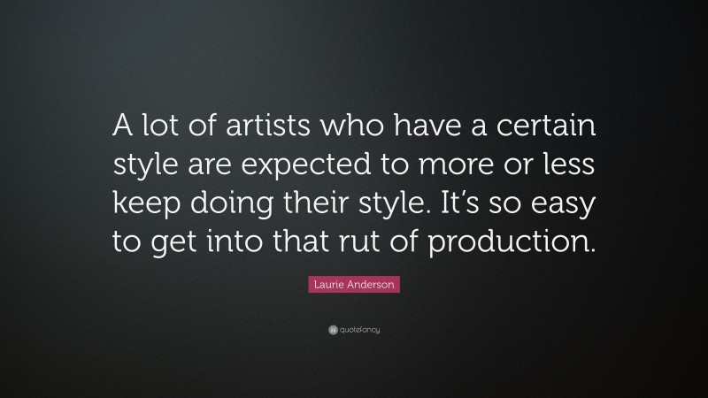 Laurie Anderson Quote: “A lot of artists who have a certain style are expected to more or less keep doing their style. It’s so easy to get into that rut of production.”