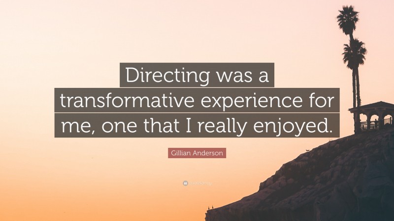 Gillian Anderson Quote: “Directing was a transformative experience for me, one that I really enjoyed.”