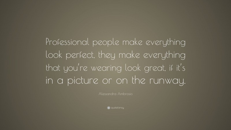 Alessandra Ambrosio Quote: “Professional people make everything look perfect, they make everything that you’re wearing look great, if it’s in a picture or on the runway.”