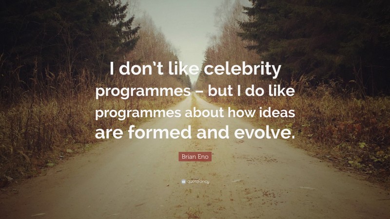 Brian Eno Quote: “I don’t like celebrity programmes – but I do like programmes about how ideas are formed and evolve.”