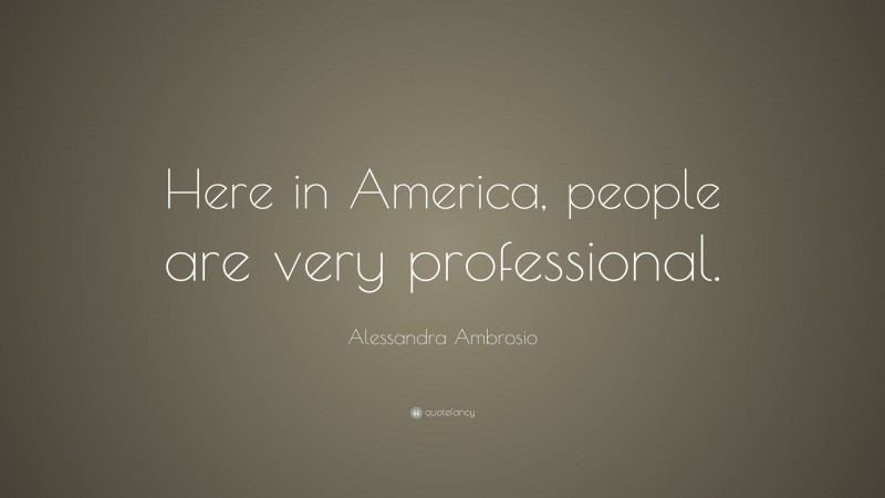 Alessandra Ambrosio Quote: “Here in America, people are very professional.”