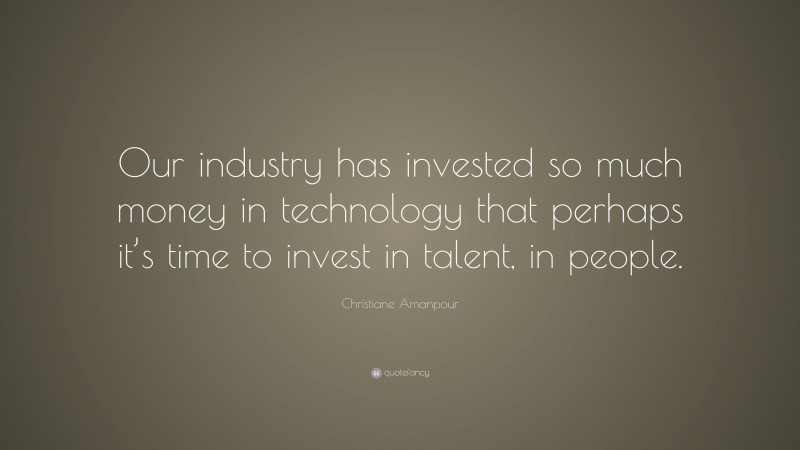 Christiane Amanpour Quote: “Our industry has invested so much money in technology that perhaps it’s time to invest in talent, in people.”