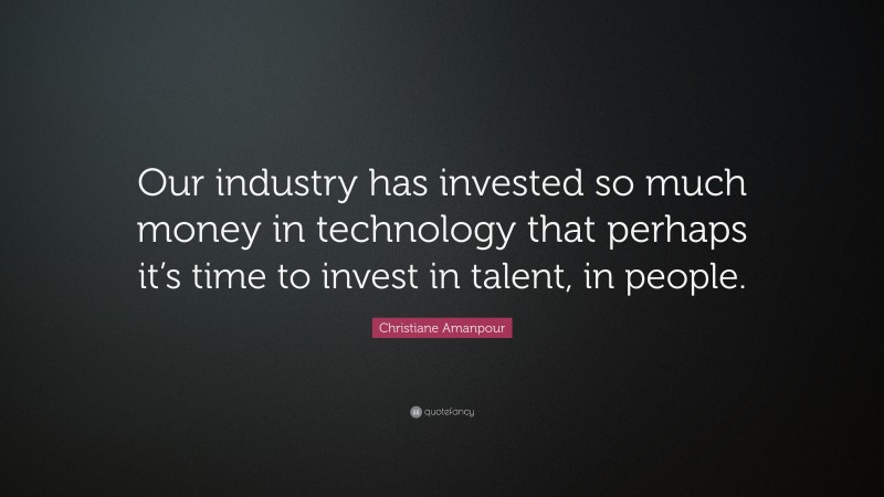 Christiane Amanpour Quote: “Our industry has invested so much money in technology that perhaps it’s time to invest in talent, in people.”