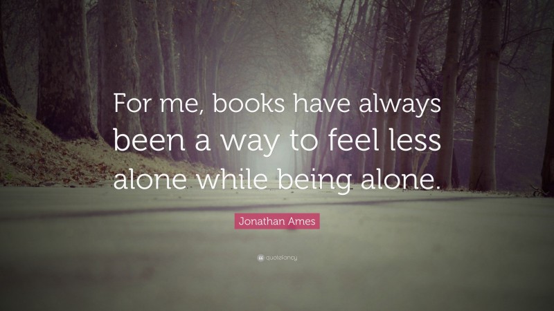 Jonathan Ames Quote: “For me, books have always been a way to feel less alone while being alone.”