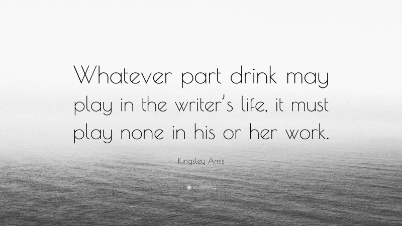 Kingsley Amis Quote: “Whatever part drink may play in the writer’s life, it must play none in his or her work.”