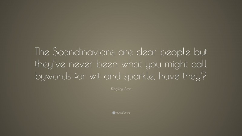 Kingsley Amis Quote: “The Scandinavians are dear people but they’ve never been what you might call bywords for wit and sparkle, have they?”