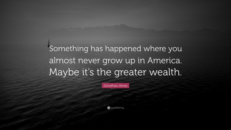 Jonathan Ames Quote: “Something has happened where you almost never grow up in America. Maybe it’s the greater wealth.”