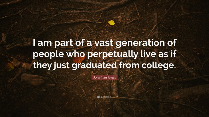 Jonathan Ames Quote: “I am part of a vast generation of people who perpetually live as if they just graduated from college.”