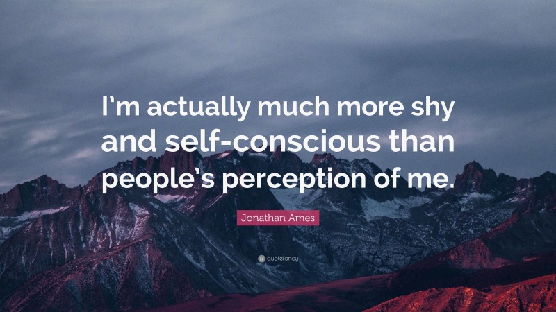 Jonathan Ames Quote: “I’m actually much more shy and self-conscious than people’s perception of me.”