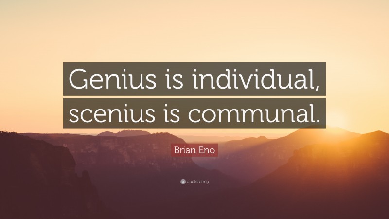 Brian Eno Quote: “Genius is individual, scenius is communal.”