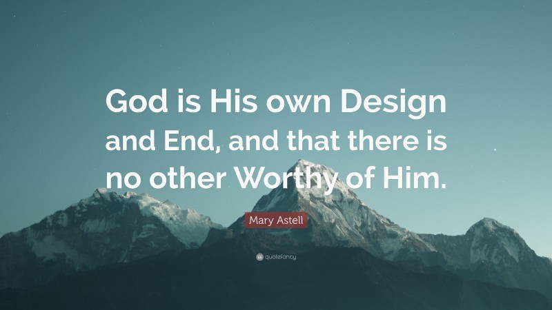 Mary Astell Quote: “God is His own Design and End, and that there is no other Worthy of Him.”