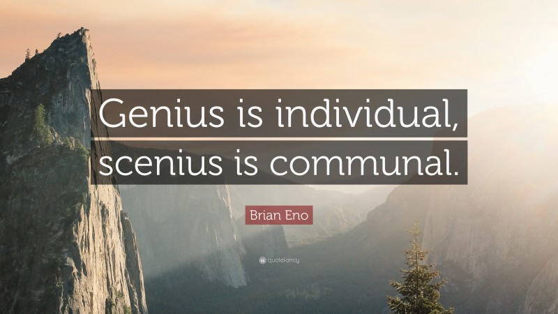 Brian Eno Quote: “Genius is individual, scenius is communal.”