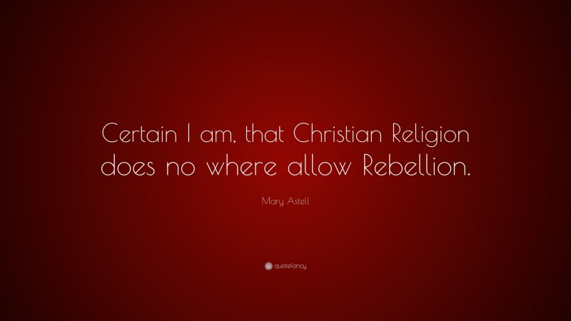 Mary Astell Quote: “Certain I am, that Christian Religion does no where allow Rebellion.”