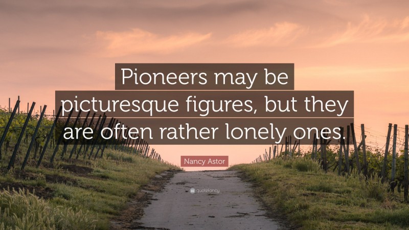 Nancy Astor Quote: “Pioneers may be picturesque figures, but they are often rather lonely ones.”