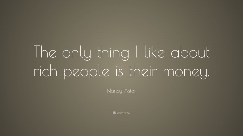 Nancy Astor Quote: “The only thing I like about rich people is their money.”