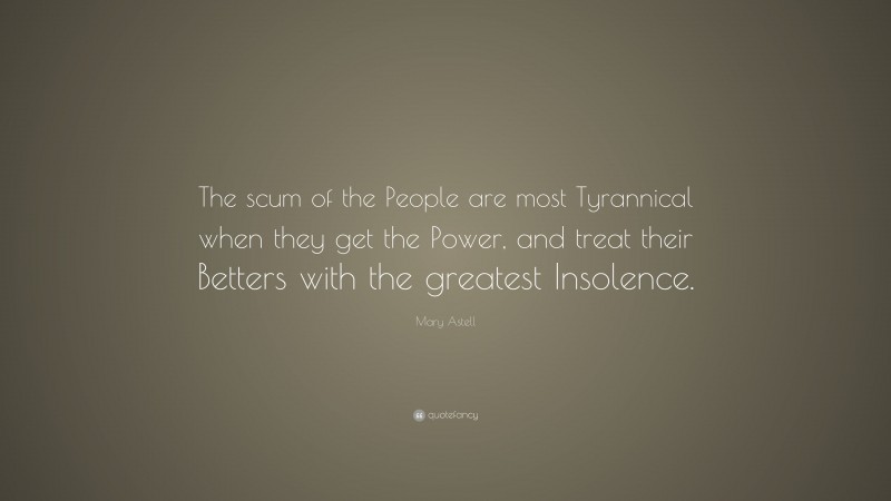 Mary Astell Quote: “The scum of the People are most Tyrannical when they get the Power, and treat their Betters with the greatest Insolence.”