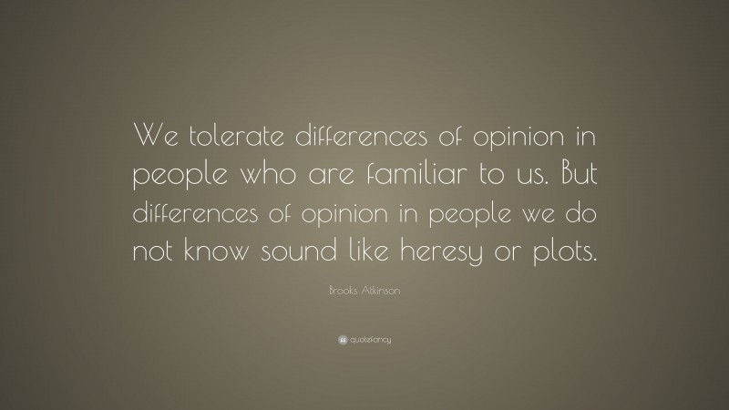 Brooks Atkinson Quote: “We tolerate differences of opinion in people who are familiar to us. But differences of opinion in people we do not know sound like heresy or plots.”