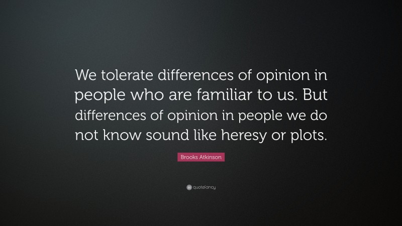 Brooks Atkinson Quote: “We tolerate differences of opinion in people who are familiar to us. But differences of opinion in people we do not know sound like heresy or plots.”
