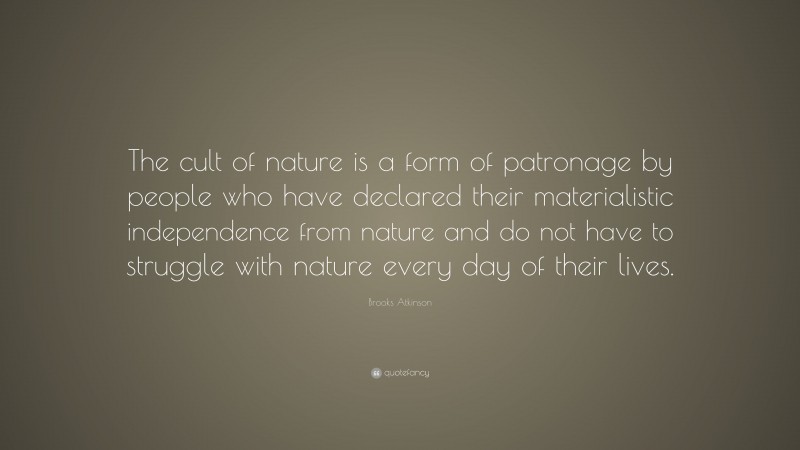 Brooks Atkinson Quote: “The cult of nature is a form of patronage by people who have declared their materialistic independence from nature and do not have to struggle with nature every day of their lives.”