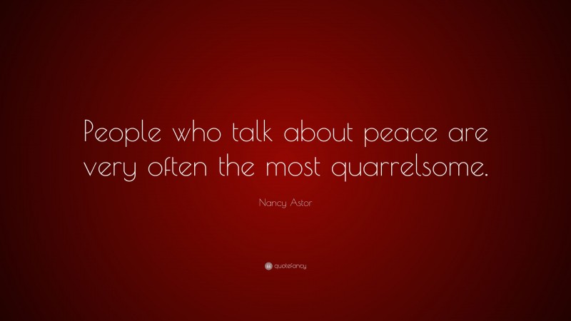 Nancy Astor Quote: “People who talk about peace are very often the most quarrelsome.”