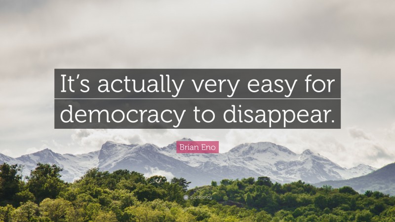 Brian Eno Quote: “It’s actually very easy for democracy to disappear.”