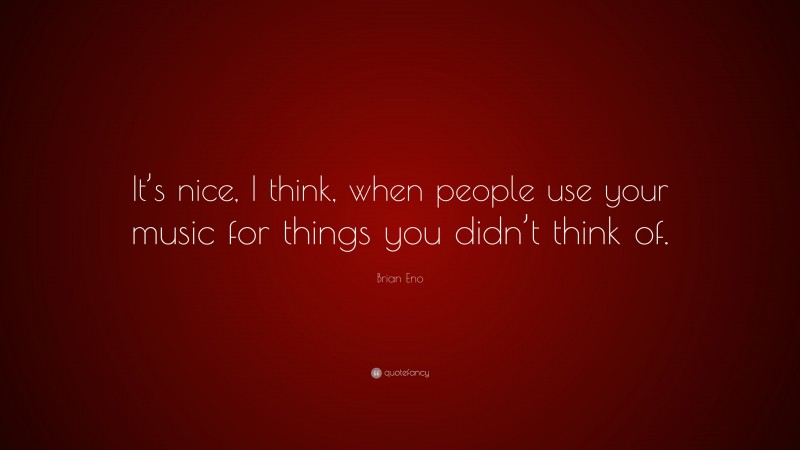 Brian Eno Quote: “It’s nice, I think, when people use your music for things you didn’t think of.”