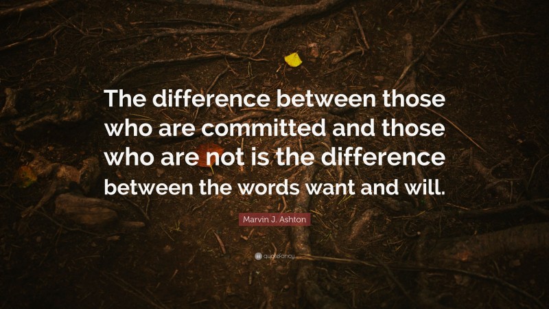 Marvin J. Ashton Quote: “The difference between those who are committed and those who are not is the difference between the words want and will.”