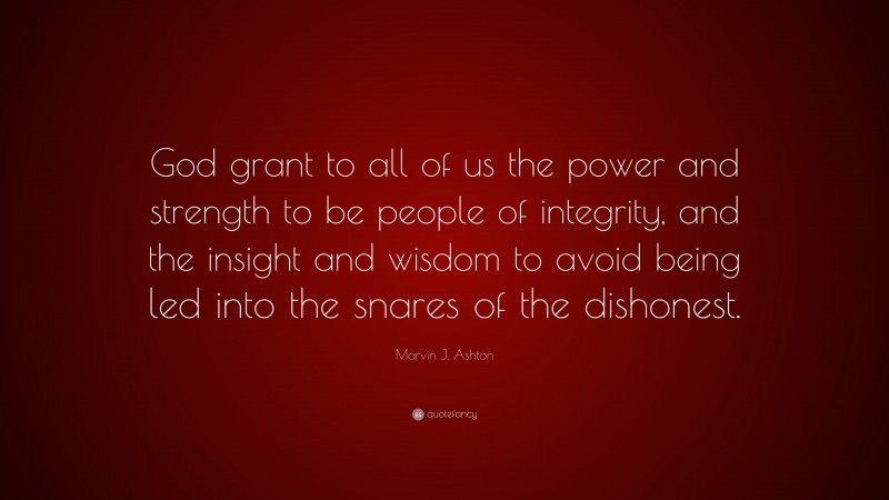 Marvin J. Ashton Quote: “God grant to all of us the power and strength to be people of integrity, and the insight and wisdom to avoid being led into the snares of the dishonest.”