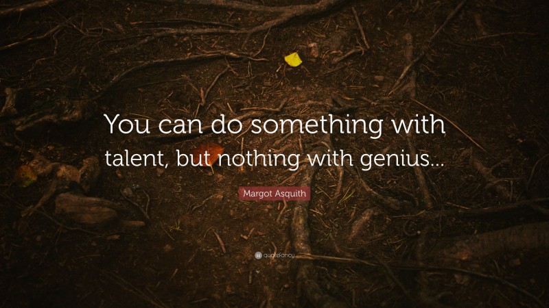 Margot Asquith Quote: “You can do something with talent, but nothing with genius...”
