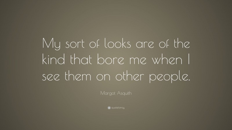 Margot Asquith Quote: “My sort of looks are of the kind that bore me when I see them on other people.”