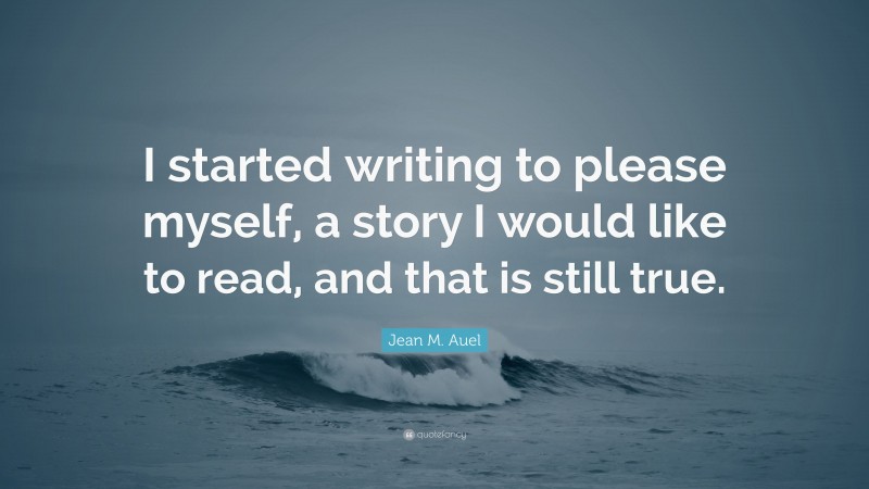 Jean M. Auel Quote: “I started writing to please myself, a story I would like to read, and that is still true.”