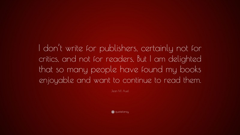 Jean M. Auel Quote: “I don’t write for publishers, certainly not for critics, and not for readers, But I am delighted that so many people have found my books enjoyable and want to continue to read them.”