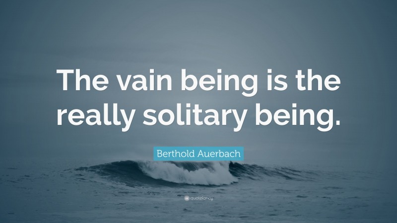 Berthold Auerbach Quote: “The vain being is the really solitary being.”