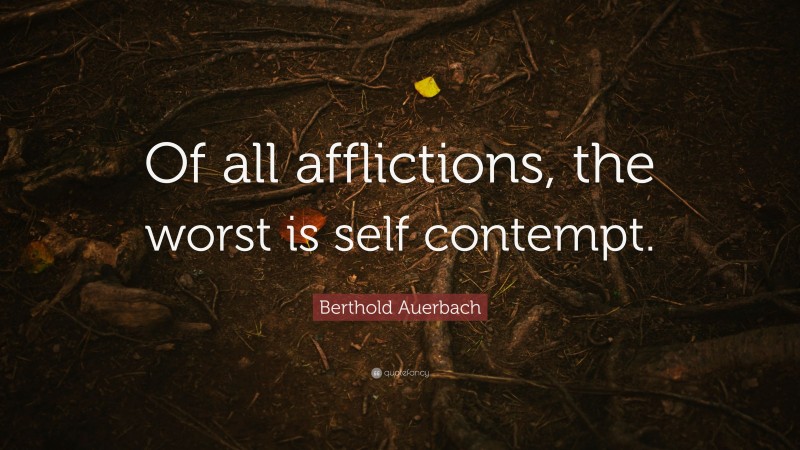 Berthold Auerbach Quote: “Of all afflictions, the worst is self contempt.”