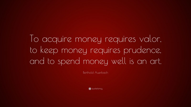 Berthold Auerbach Quote: “To acquire money requires valor, to keep money requires prudence, and to spend money well is an art.”