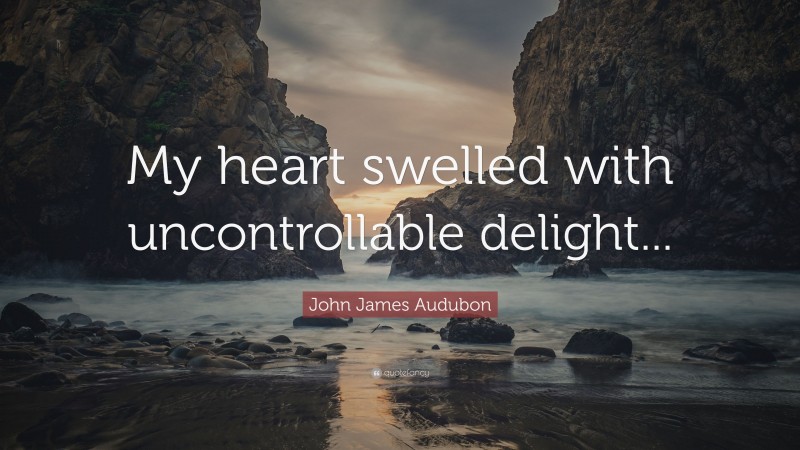 John James Audubon Quote: “My heart swelled with uncontrollable delight...”