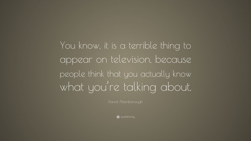 David Attenborough Quote: “You know, it is a terrible thing to appear on television, because people think that you actually know what you’re talking about.”