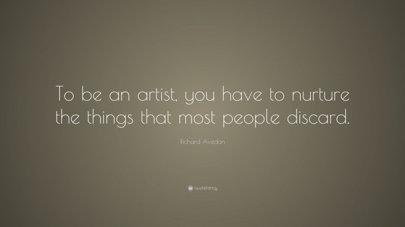 Richard Avedon Quote: “To be an artist, you have to nurture the things that most people discard.”