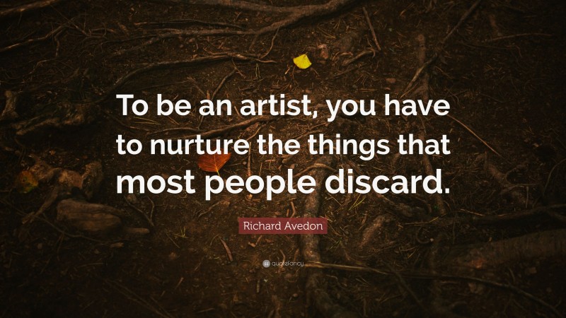 Richard Avedon Quote: “To be an artist, you have to nurture the things that most people discard.”